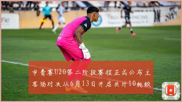 中青赛U20第二阶段赛程正式公布主客场对决从6月13日开启共计10轮较量