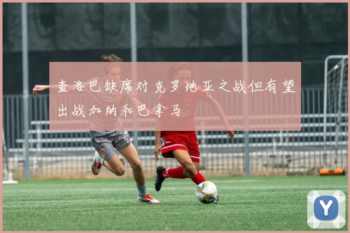 查洛巴缺席对克罗地亚之战但有望出战加纳和巴拿马