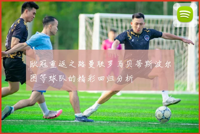 欧冠重返之路曼联罗马贝蒂斯波尔图等球队的精彩回归分析