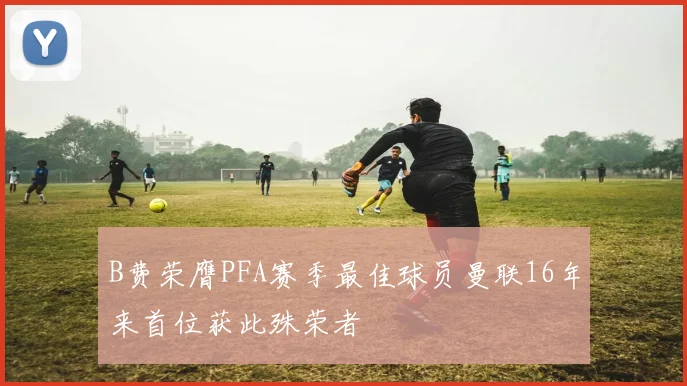 B费荣膺PFA赛季最佳球员曼联16年来首位获此殊荣者