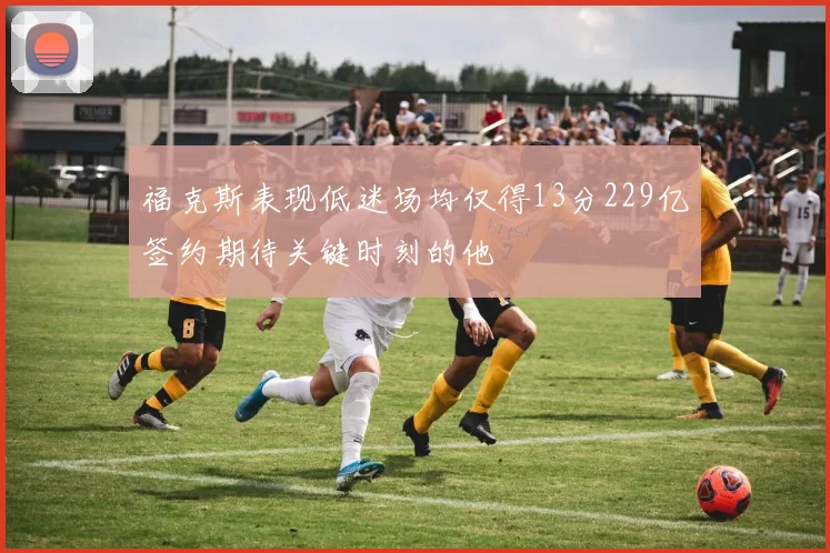 福克斯表现低迷场均仅得13分229亿签约期待关键时刻的他