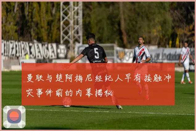 曼联与楚阿梅尼经纪人早有接触冲突事件前的内幕揭秘