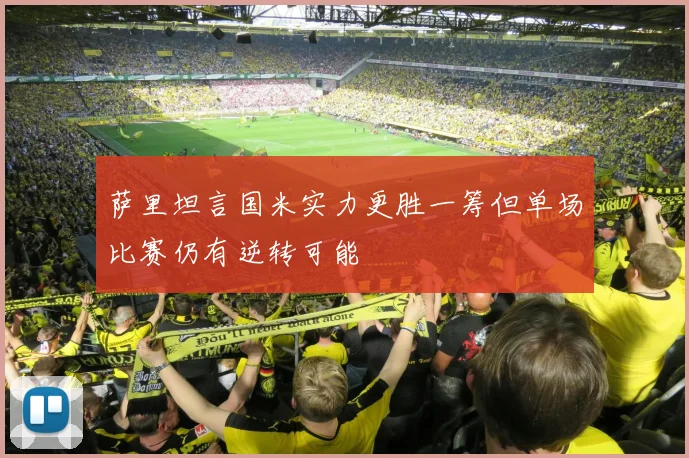 萨里坦言国米实力更胜一筹但单场比赛仍有逆转可能