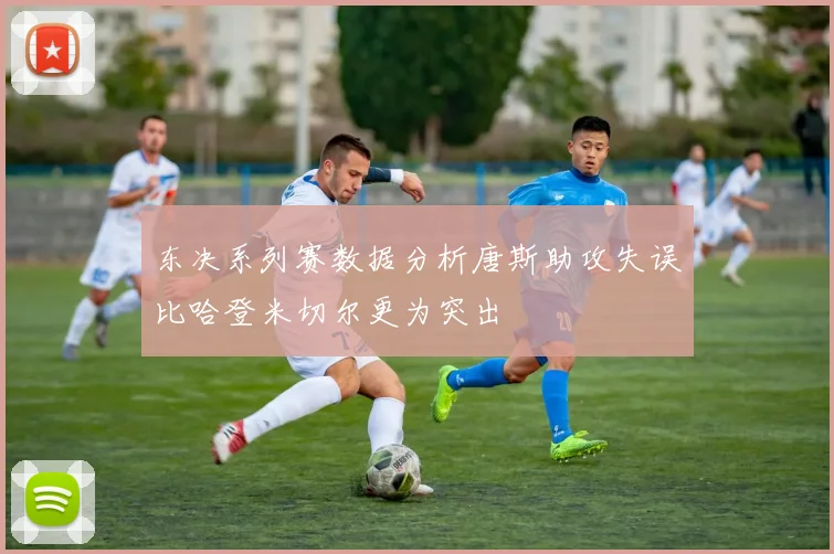 东决系列赛数据分析唐斯助攻失误比哈登米切尔更为突出