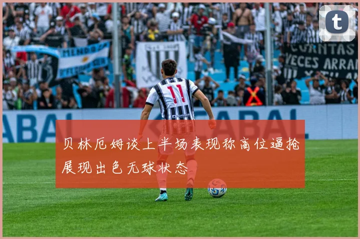 贝林厄姆谈上半场表现称高位逼抢展现出色无球状态