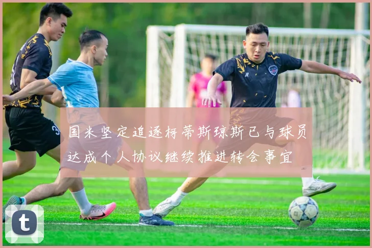 国米坚定追逐柯蒂斯琼斯已与球员达成个人协议继续推进转会事宜