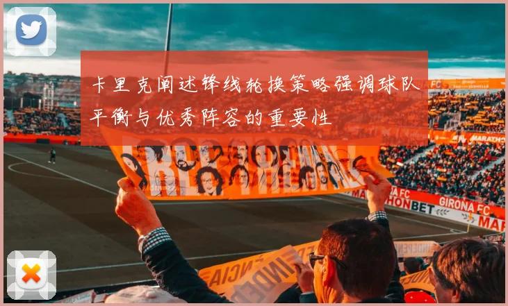 卡里克阐述锋线轮换策略强调球队平衡与优秀阵容的重要性