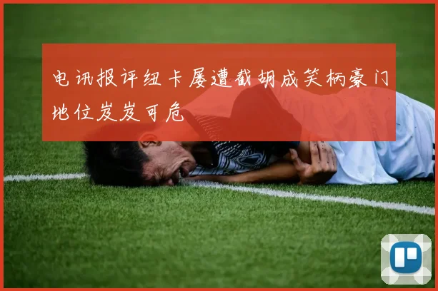 电讯报评纽卡屡遭截胡成笑柄豪门地位岌岌可危