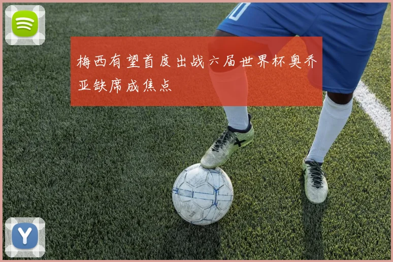 梅西有望首度出战六届世界杯奥乔亚缺席成焦点