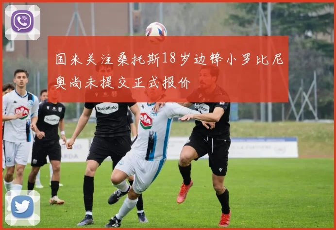 国米关注桑托斯18岁边锋小罗比尼奥尚未提交正式报价