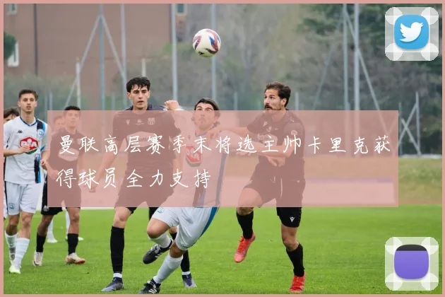 曼联高层赛季末将选主帅卡里克获得球员全力支持