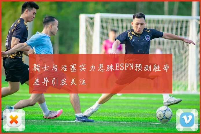 骑士与活塞实力悬殊ESPN预测胜率差异引发关注