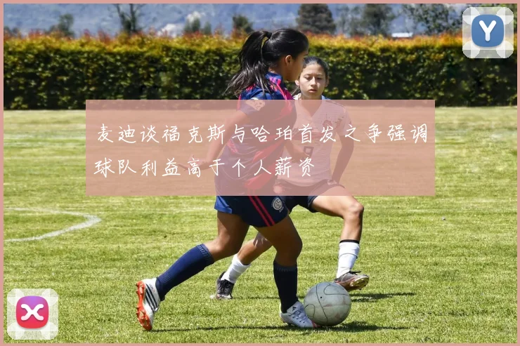 麦迪谈福克斯与哈珀首发之争强调球队利益高于个人薪资