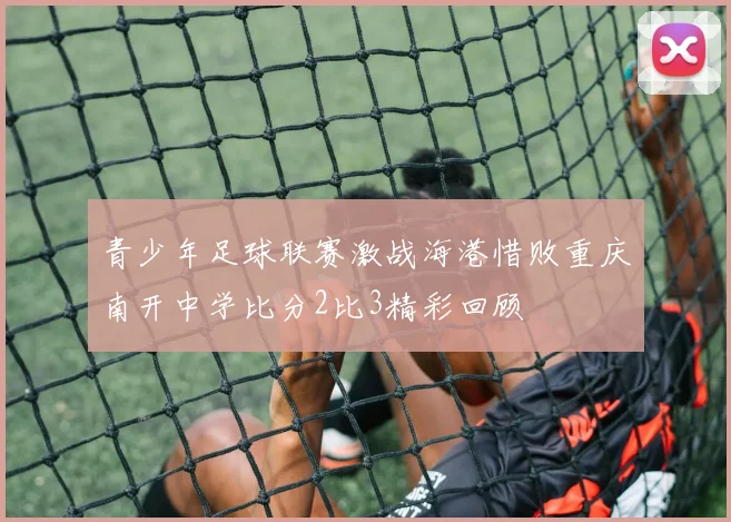 青少年足球联赛激战海港惜败重庆南开中学比分2比3精彩回顾