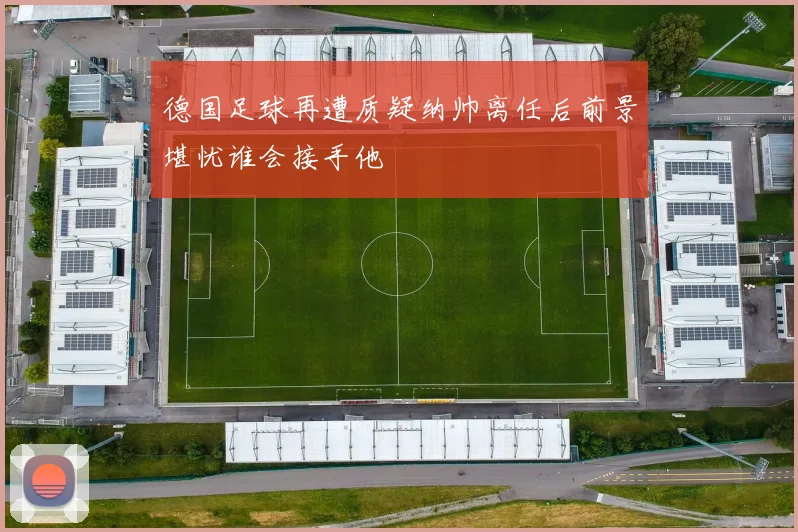德国足球再遭质疑纳帅离任后前景堪忧谁会接手他