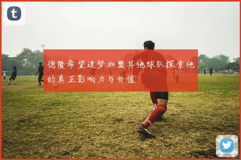 德隆希望追梦加盟其他球队探索他的真正影响力与价值