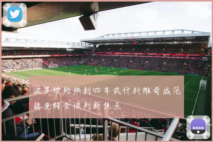 波罗续约热刺四年武什科维奇成范赫克转会谈判新焦点