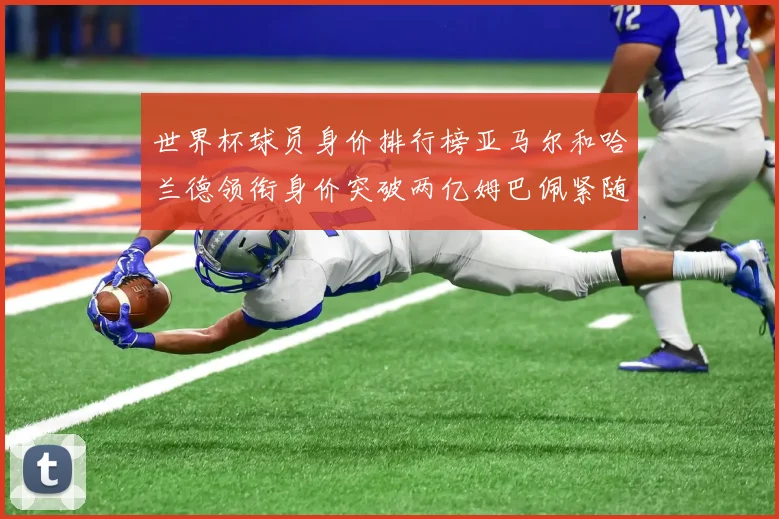 世界杯球员身价排行榜亚马尔和哈兰德领衔身价突破两亿姆巴佩紧随其后