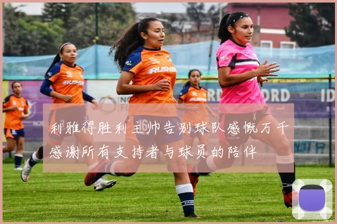 利雅得胜利主帅告别球队感慨万千感谢所有支持者与球员的陪伴