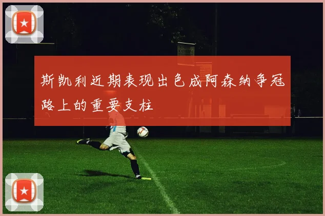 斯凯利近期表现出色成阿森纳争冠路上的重要支柱