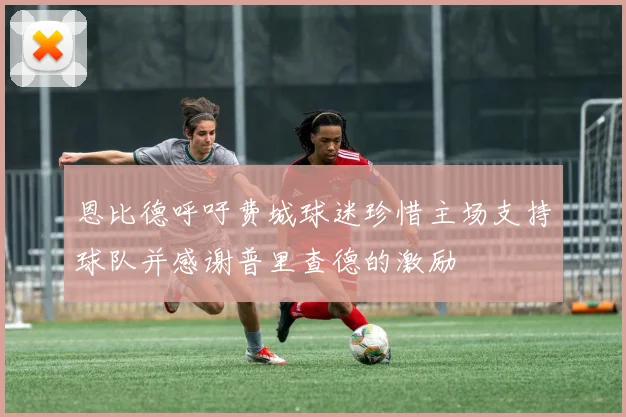 恩比德呼吁费城球迷珍惜主场支持球队并感谢普里查德的激励
