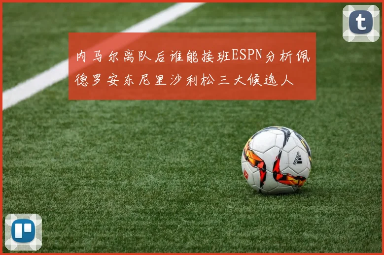 内马尔离队后谁能接班ESPN分析佩德罗安东尼里沙利松三大候选人