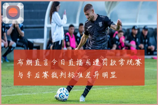 布朗直言今日直播或遭罚款常规赛与季后赛裁判标准差异明显