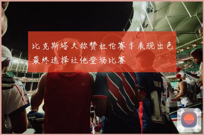 比克斯塔夫称赞杜伦赛季表现出色最终选择让他登场比赛