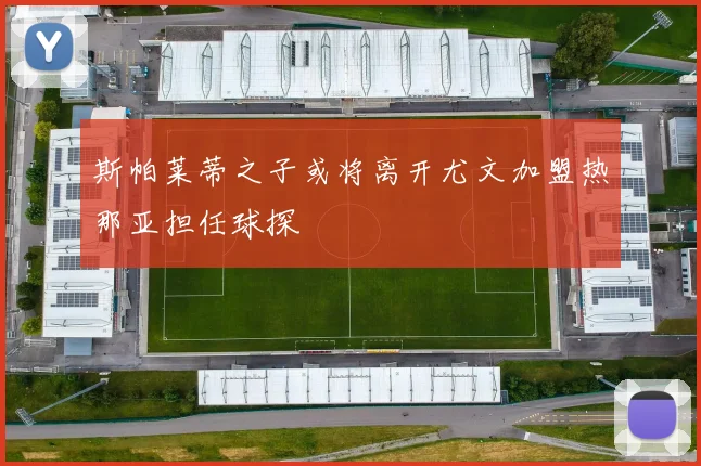 斯帕莱蒂之子或将离开尤文加盟热那亚担任球探