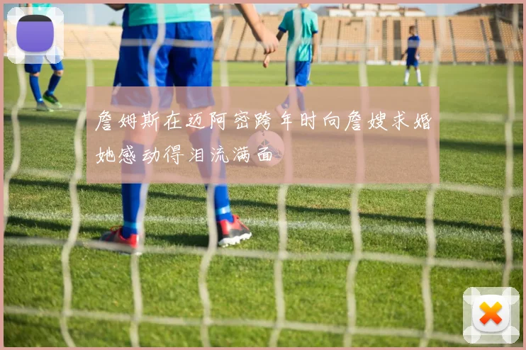 詹姆斯在迈阿密跨年时向詹嫂求婚她感动得泪流满面
