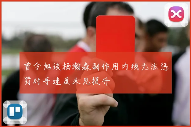 曾令旭谈杨瀚森副作用内线无法惩罚对手速度未见提升