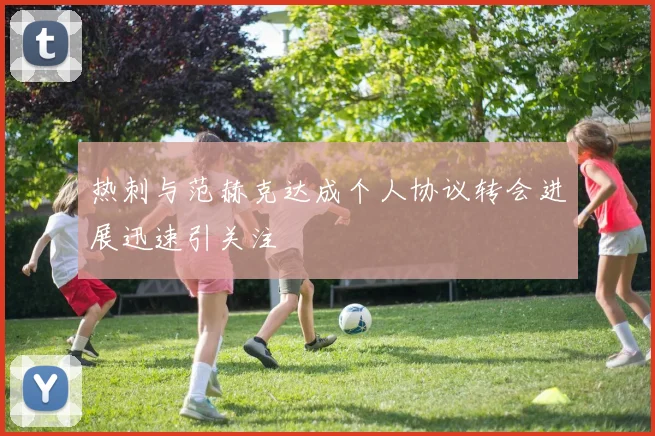 热刺与范赫克达成个人协议转会进展迅速引关注