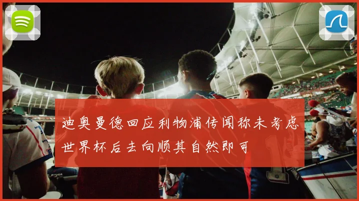 迪奥曼德回应利物浦传闻称未考虑世界杯后去向顺其自然即可