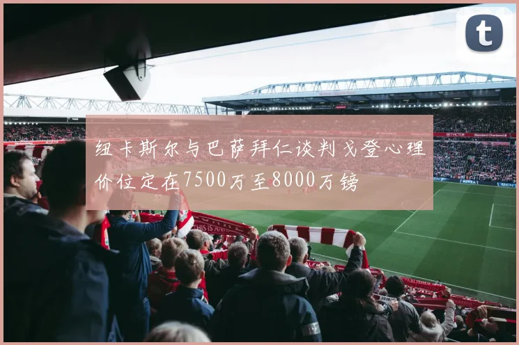 纽卡斯尔与巴萨拜仁谈判戈登心理价位定在7500万至8000万镑