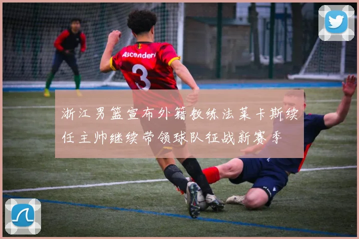 浙江男篮宣布外籍教练法莱卡斯续任主帅继续带领球队征战新赛季