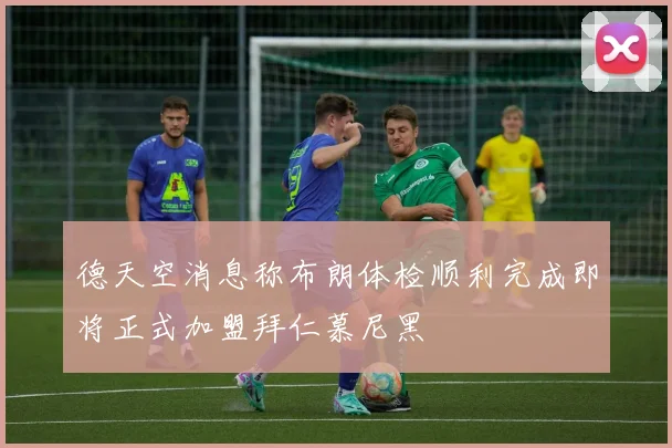 德天空消息称布朗体检顺利完成即将正式加盟拜仁慕尼黑