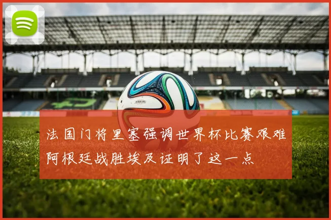 法国门将里塞强调世界杯比赛艰难阿根廷战胜埃及证明了这一点