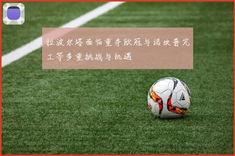 拉波尔塔面临重夺欧冠与诺坎普完工等多重挑战与机遇
