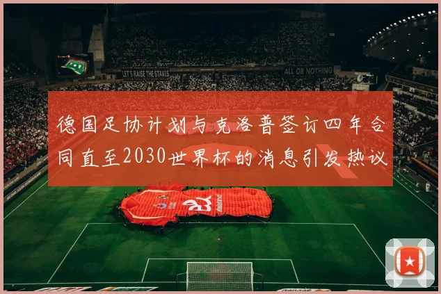 德国足协计划与克洛普签订四年合同直至2030世界杯的消息引发热议