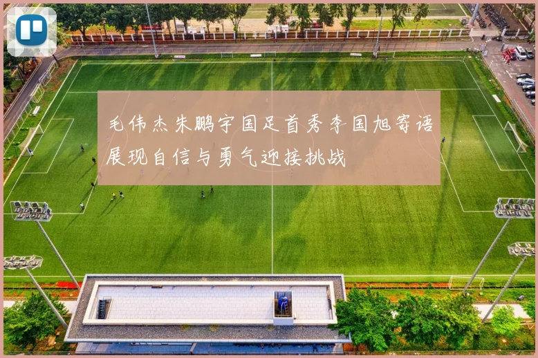 毛伟杰朱鹏宇国足首秀李国旭寄语展现自信与勇气迎接挑战